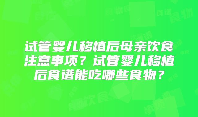 试管婴儿移植后母亲饮食注意事项？试管婴儿移植后食谱能吃哪些食物？