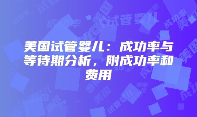 美国试管婴儿:成功率与等待期分析,附成功率和费用