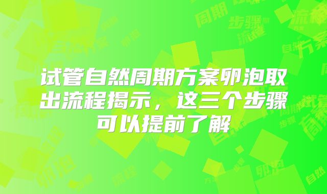 试管自然周期方案卵泡取出流程揭示,这三个步骤可以提前了解