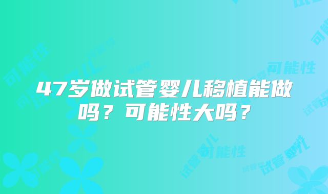 47岁做试管婴儿移植能做吗?可能性大吗?