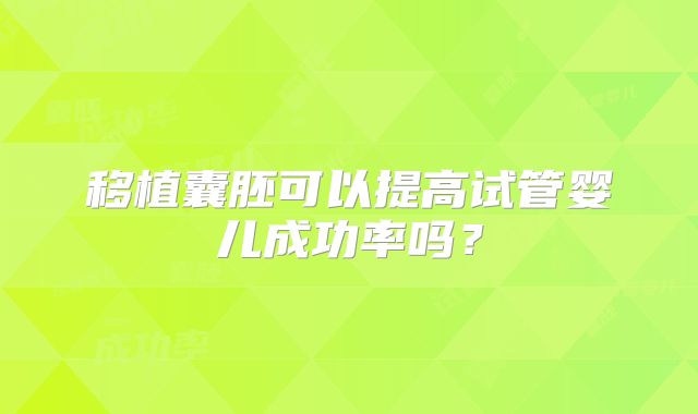 移植囊胚可以提高试管婴儿成功率吗？