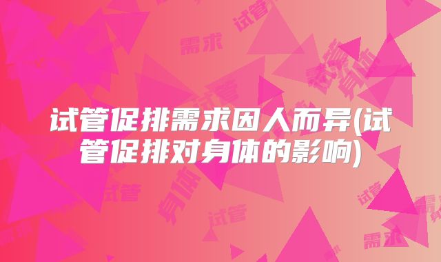 试管促排需求因人而异(试管促排对身体的影响)