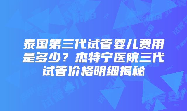 泰国第三代试管婴儿费用是多少?杰特宁医院三代试管价格明细揭秘