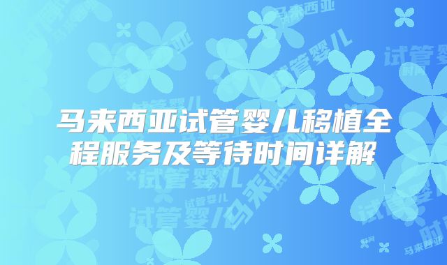 马来西亚试管婴儿移植全程服务及等待时间详解