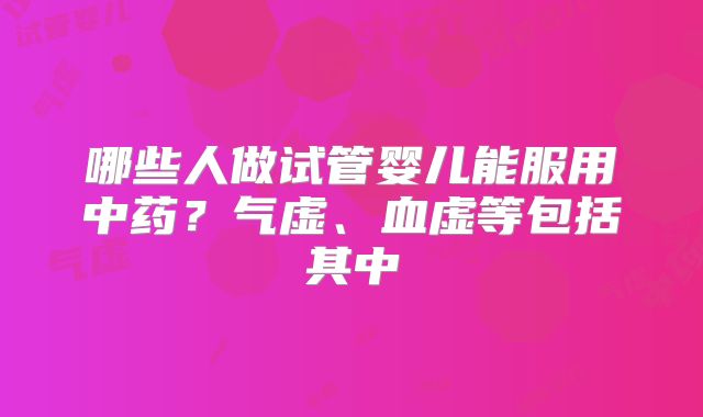 哪些人做试管婴儿能服用中药？气虚、血虚等包括其中
