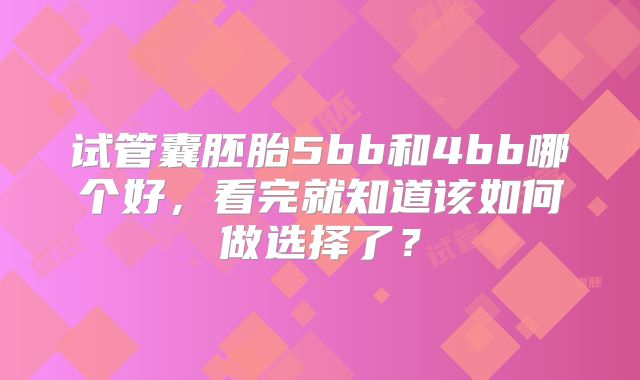 试管囊胚胎5bb和4bb哪个好,看完就知道该如何做选择了?
