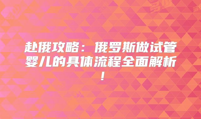 赴俄攻略：俄罗斯做试管婴儿的具体流程全面解析！