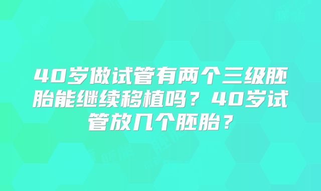 40岁做试管有两个三级胚胎能继续移植吗?40岁试管放几个胚胎?