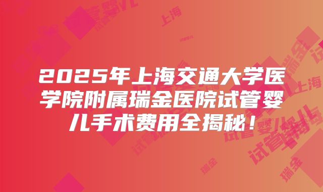 2025年上海交通大学医学院附属瑞金医院试管婴儿手术费用全揭秘!