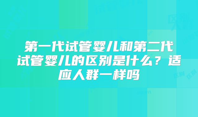 第一代试管婴儿和第二代试管婴儿的区别是什么？适应人群一样吗
