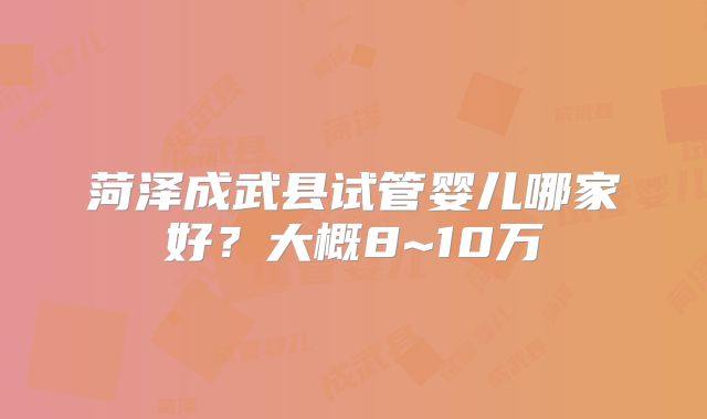 菏泽成武县试管婴儿哪家好?大概8~10万