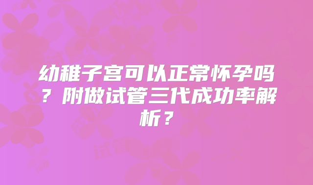 幼稚子宫可以正常怀孕吗?附做试管三代成功率解析?