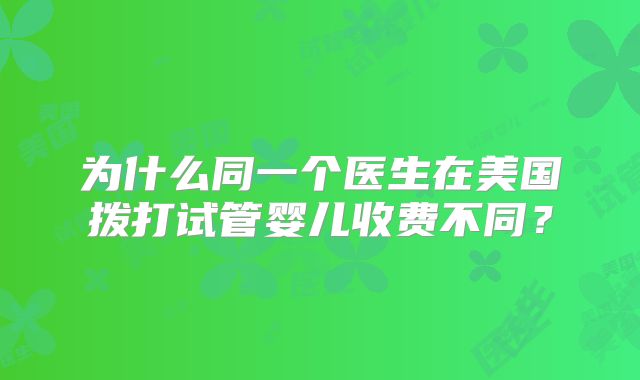 为什么同一个医生在美国拨打试管婴儿收费不同?
