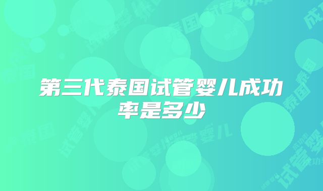 第三代泰国试管婴儿成功率是多少