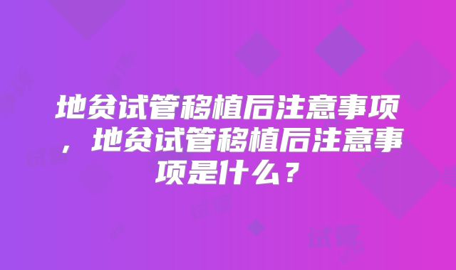 地贫试管移植后注意事项,地贫试管移植后注意事项是什么?