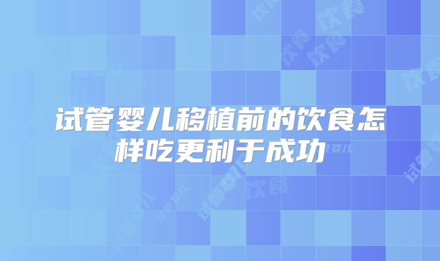 试管婴儿移植前的饮食怎样吃更利于成功