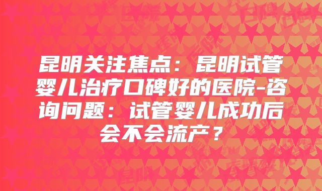 昆明关注焦点：昆明试管婴儿治疗口碑好的医院-咨询问题：试管婴儿成功后会不会流产？