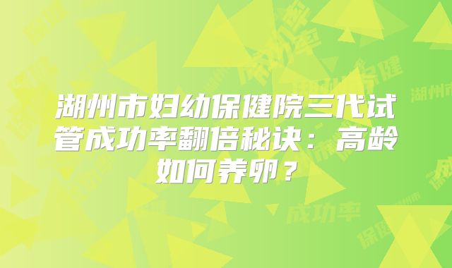 湖州市妇幼保健院三代试管成功率翻倍秘诀:高龄如何养卵?