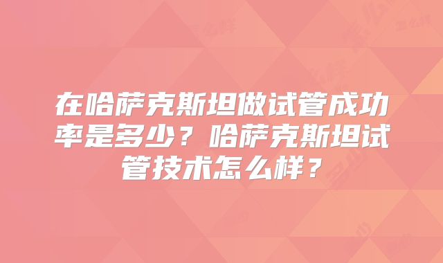 在哈萨克斯坦做试管成功率是多少？哈萨克斯坦试管技术怎么样？