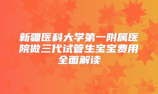 新疆医科大学第一附属医院做三代试管生宝宝费用全面解读