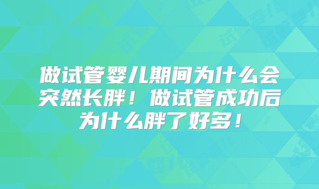 做试管婴儿期间为什么会突然长胖！做试管成功后为什么胖了好多！