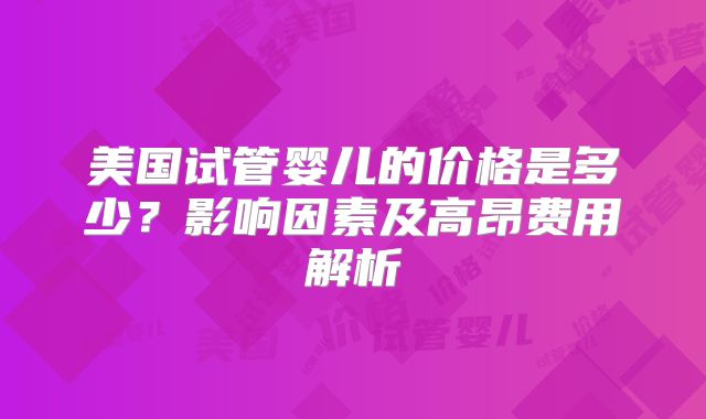 美国试管婴儿的价格是多少?影响因素及高昂费用解析