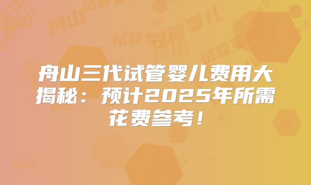 舟山三代试管婴儿费用大揭秘：预计2025年所需花费参考！