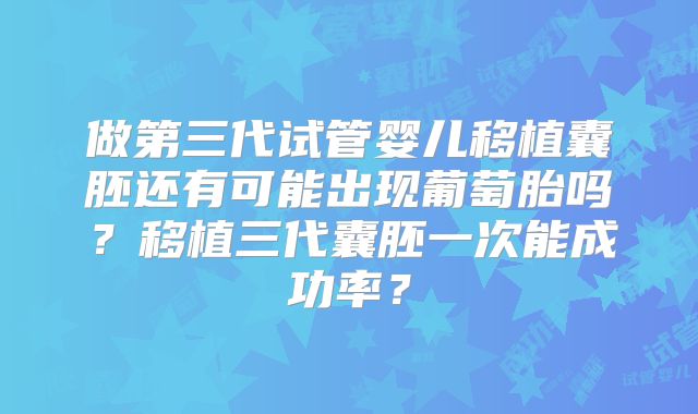做第三代试管婴儿移植囊胚还有可能出现葡萄胎吗?移植三代囊胚一次能成功率?