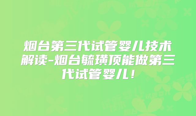 烟台第三代试管婴儿技术解读-烟台毓璜顶能做第三代试管婴儿!