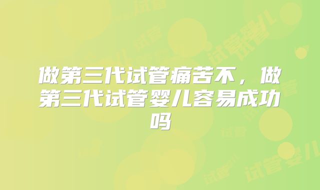 做第三代试管痛苦不,做第三代试管婴儿容易成功吗