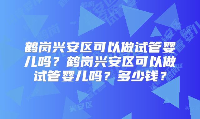 鹤岗兴安区可以做试管婴儿吗？鹤岗兴安区可以做试管婴儿吗？多少钱？