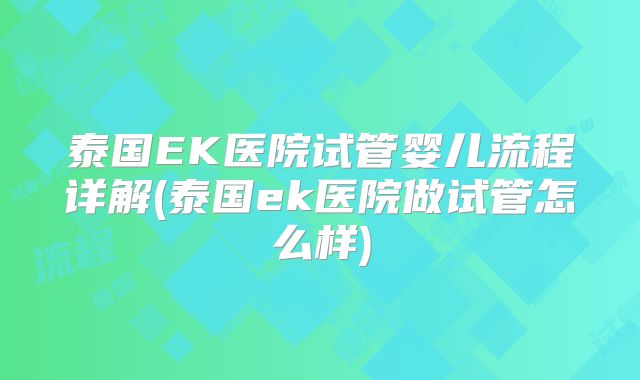 泰国EK医院试管婴儿流程详解(泰国ek医院做试管怎么样)