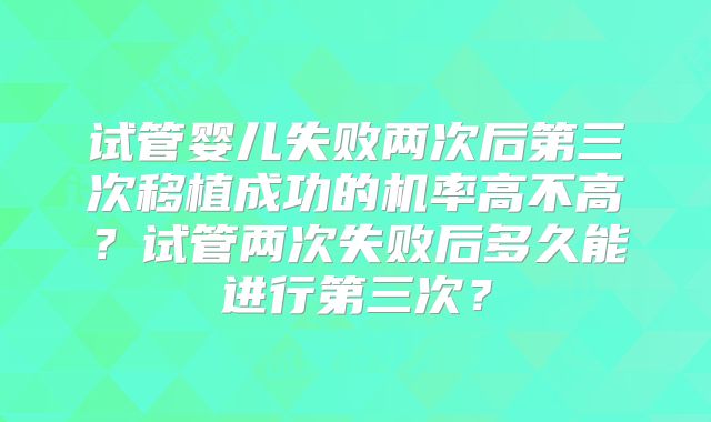 试管婴儿失败两次后第三次移植成功的机率高不高?试管两次失败后多久能进行第三次?