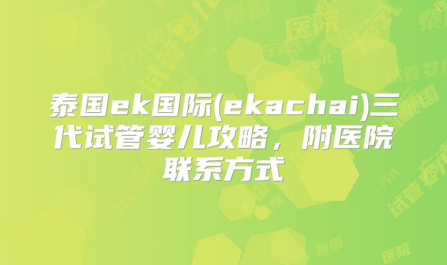 泰国ek国际(ekachai)三代试管婴儿攻略,附医院联系方式