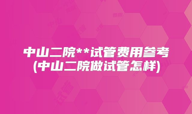 中山二院**试管费用参考(中山二院做试管怎样)