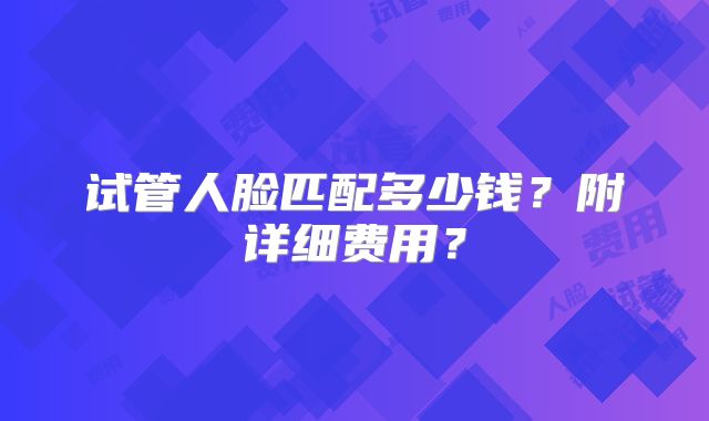 试管人脸匹配多少钱?附详细费用?