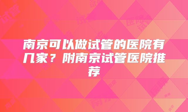 南京可以做试管的医院有几家?附南京试管医院推荐