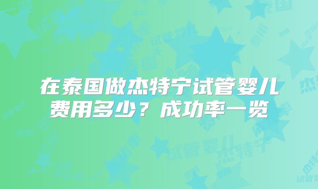 在泰国做杰特宁试管婴儿费用多少?成功率一览