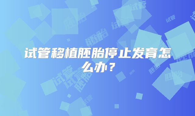 试管移植胚胎停止发育怎么办?