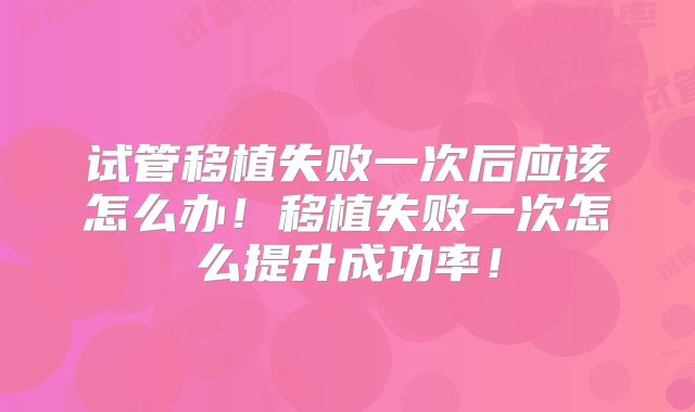 试管移植失败一次后应该怎么办!移植失败一次怎么提升成功率!
