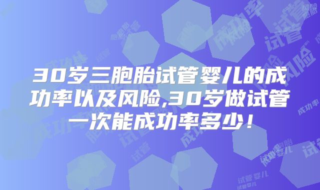30岁三胞胎试管婴儿的成功率以及风险,30岁做试管一次能成功率多少！