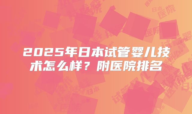 2025年日本试管婴儿技术怎么样？附医院排名