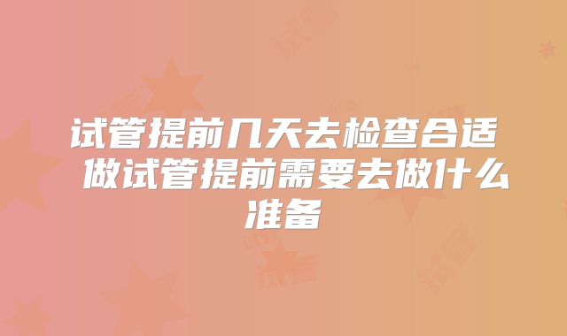 试管提前几天去检查合适 做试管提前需要去做什么准备