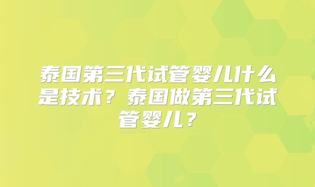 泰国第三代试管婴儿什么是技术?泰国做第三代试管婴儿?