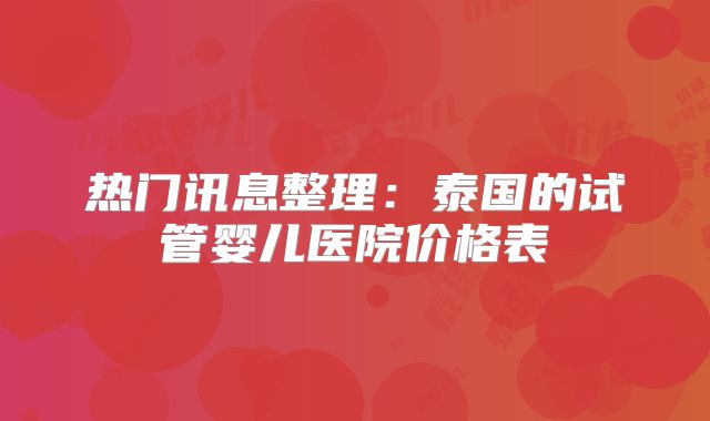 热门讯息整理:泰国的试管婴儿医院价格表