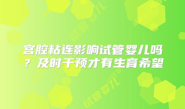 宫腔粘连影响试管婴儿吗？及时干预才有生育希望