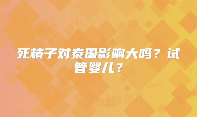 死精子对泰国影响大吗?试管婴儿?