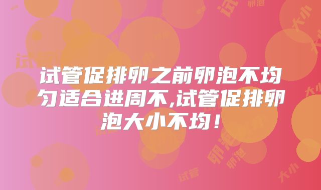 试管促排卵之前卵泡不均匀适合进周不,试管促排卵泡大小不均!