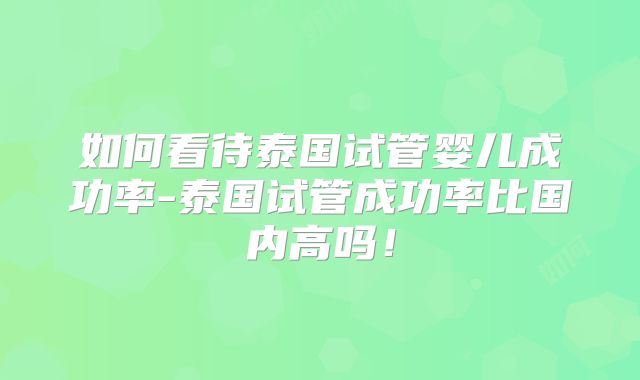 如何看待泰国试管婴儿成功率-泰国试管成功率比国内高吗!