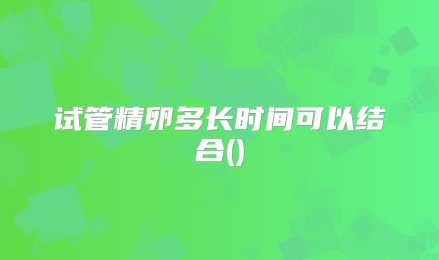 试管精卵多长时间可以结合()